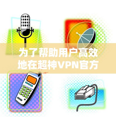 为了帮助用户高效地在超神VPN官方下载入口找到，并确保安全和有效使用，以下是一个分步骤的指南