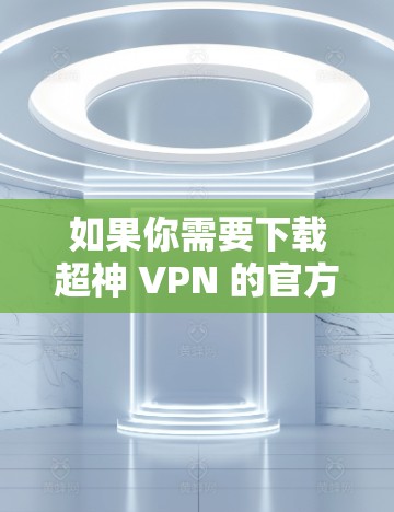 如果你需要下载超神 VPN 的官方客户端，以下是一些关键建议