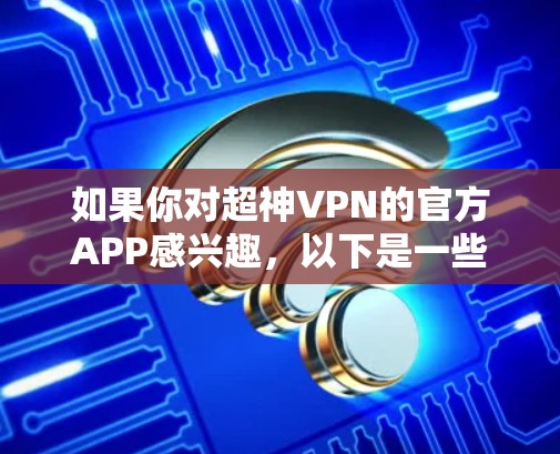 如果你对超神VPN的官方APP感兴趣，以下是一些可靠的选择，它们提供多样化的功能和安全措施