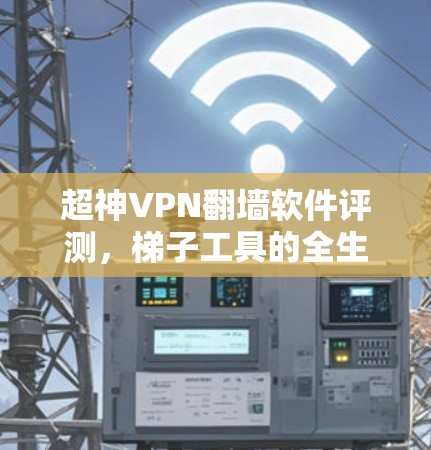 超神VPN翻墙软件评测，梯子工具的全生命周期安全守护
