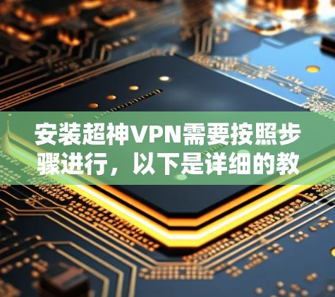 安装超神VPN需要按照步骤进行，以下是详细的教程