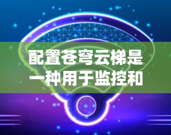配置苍穹云梯是一种用于监控和管理云服务器的工具，掌握其配置步骤和功能需要系统学习和实践。以下是一个详细的配置步骤指南
