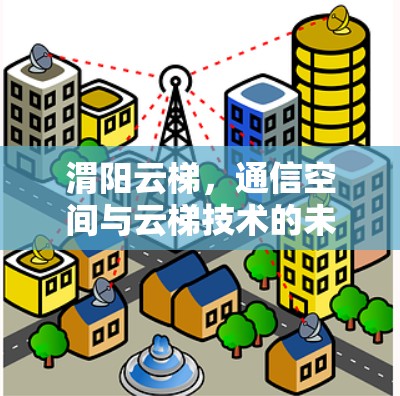 渭阳云梯，通信空间与云梯技术的未来