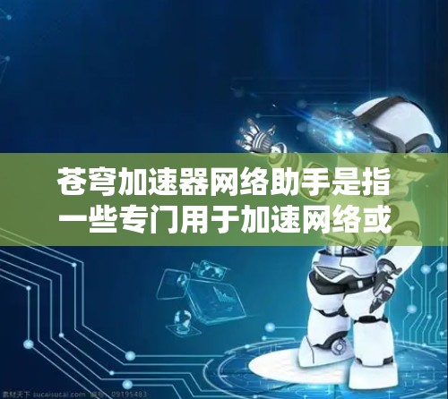 苍穹加速器网络助手是指一些专门用于加速网络或提升网络连接速度的工具。以下是一些常见的工具及其使用方法 苍穹加速器网络助手是指一些专门用于加速网络或提升网络连接速度的工具。以下是一些常见的工具及其使用方法