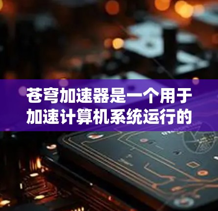苍穹加速器是一个用于加速计算机系统运行的工具，主要针对Windows系统。它通过数学原理和加速器技术，提升CPU性能、磁盘读取速度和软件运行效率。以下是关于苍穹加速器的详细指南