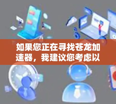 如果您正在寻找苍龙加速器,我建议您考虑以下步骤以确保下载的安全性和合法性 如果您正在寻找苍龙加速器,我建议您考虑以下步骤以确保下载的安全性和合法性