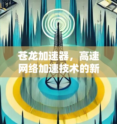 苍龙加速器,高速网络加速技术的新突破 苍龙加速器,高速网络加速技术的新突破