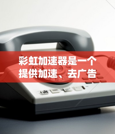 彩虹加速器是一个提供加速、去广告、去 popped window 的工具,广泛应用于Web浏览和移动应用。以下是彩虹加速器的下载链接和相关步骤说明 彩虹加速器是一个提供加速、去广告、去 popped window 的工具,广泛应用于Web浏览和移动应用。以下是彩虹加速器的下载链接和相关步骤说明