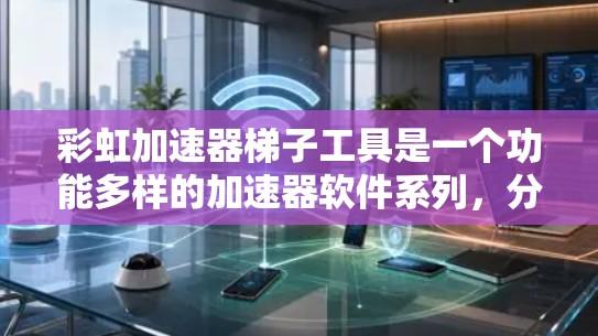 彩虹加速器梯子工具是一个功能多样的加速器软件系列，分为多个版本，每个版本都有其独特的优势和适用场景。以下是关于彩虹加速器梯子工具的详细信息