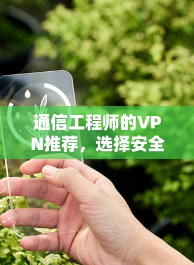 通信工程师的VPN推荐，选择安全高效，保护通信与数据安全