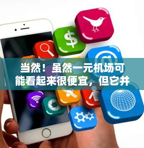 当然!虽然一元机场可能看起来很便宜,但它并不是最经济实惠的出行方式。实际上,机场通常比一元机场更昂贵。然而,如果你在寻找比一元机场更便宜的地方,以下是一些可能的选择