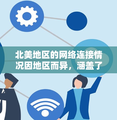 北美地区的网络连接情况因地区而异,涵盖了美国、加拿大、墨西哥和滑铁卢等国家和地区。以下是一些主要的网络连接情况和特点
