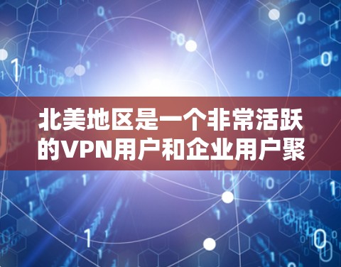北美地区是一个非常活跃的VPN用户和企业用户聚集的区域，用户和企业对VPN服务器的需求非常大。以下是北美地区VPN服务器的详细情况