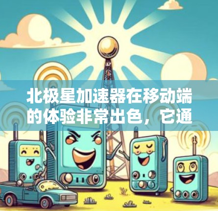 北极星加速器在移动端的体验非常出色,它通过多种功能模块显著提升了用户的移动应用性能。以下是详细的了解