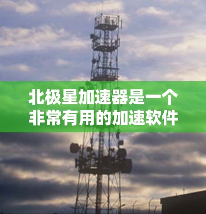 北极星加速器是一个非常有用的加速软件,可以用来加速多种游戏和应用。如果你正在寻找北极星加速器的下载链接,可以按照以下步骤进行