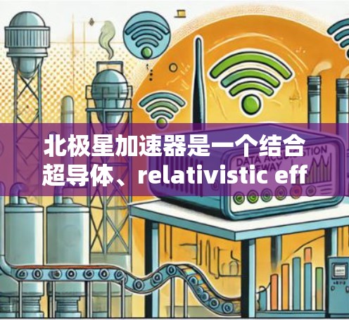 北极星加速器是一个结合超导体、relativistic effects和环形加速器技术的高科技产品，旨在实现高速电子加速。以下是对该产品的详细分析