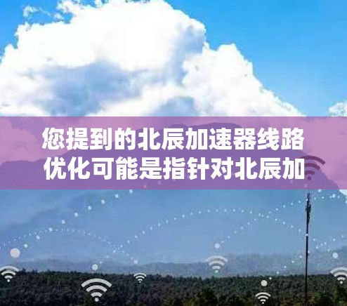 您提到的北辰加速器线路优化可能是指针对北辰加速器的线路进行优化，以提高其性能、效率或可靠性。然而，您提供的信息不足，无法直接回答您的问题。如果您能提供更多具体信息，例如