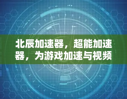 北辰加速器,超能加速器,为游戏加速与视频编辑打造无与伦比的解决方案 北辰加速器,超能加速器,为游戏加速与视频编辑打造无与伦比的解决方案