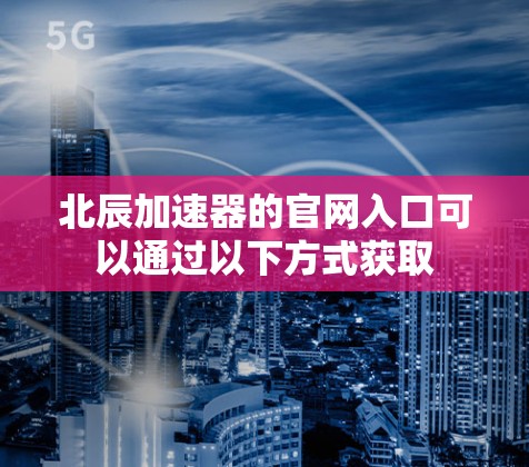 北辰加速器的官网入口可以通过以下方式获取