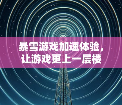暴雪游戏加速体验,让游戏更上一层楼