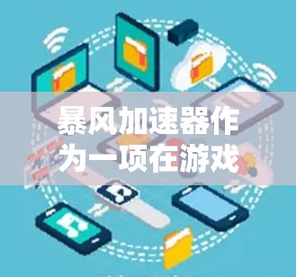 暴风加速器作为一项在游戏加速领域的技术，通过利用存储设备SSD的特性，显著提升了游戏加载速度，为玩家提供了更轻松的游戏体验。以下是对其的作用及应用的详细分析