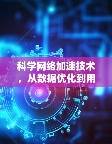 科学网络加速技术，从数据优化到用户体验提升