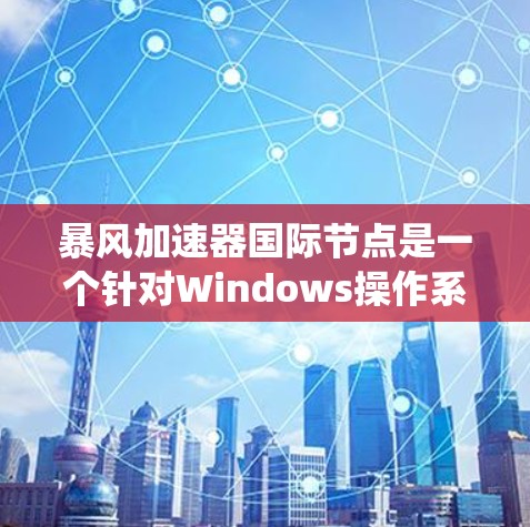 暴风加速器国际节点是一个针对Windows操作系统加速器的高级功能应用，旨在提升下载速度和用户体验。以下是关于该技术的详细分析和建议
