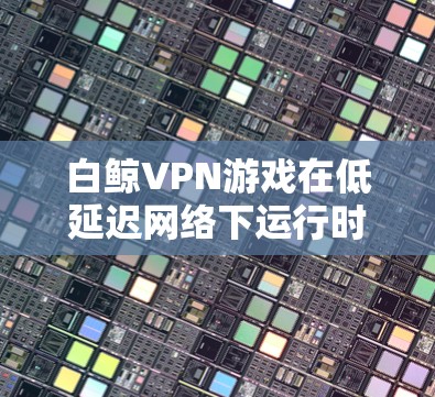 白鲸VPN游戏在低延迟网络下运行时,需要考虑游戏的兼容性和网络带宽的设置。以下是一些实用的建议和推荐,帮助你在低延迟网络下玩白鲸VPN游戏 白鲸VPN游戏在低延迟网络下运行时,需要考虑游戏的兼容性和网络带宽的设置。以下是一些实用的建议和推荐,帮助你在低延迟网络下玩白鲸VPN游戏