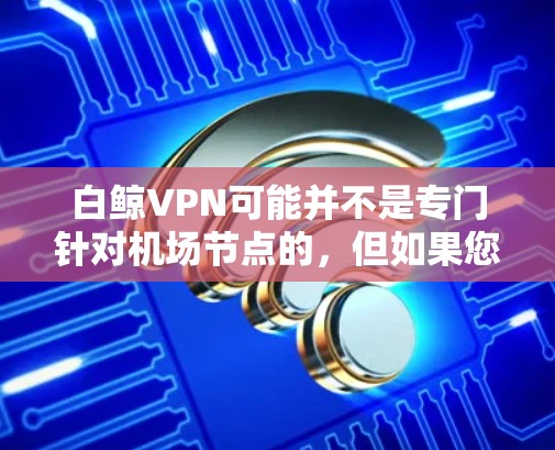 白鲸VPN可能并不是专门针对机场节点的，但如果您需要在紧急情况下使用高速VPN服务，可以考虑以下几点