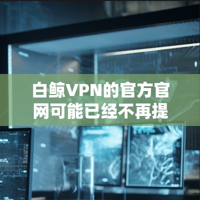 白鲸VPN的官方官网可能已经不再提供最新的信息，或者可能需要访问更旧的链接。以下是一些建议，帮助您找到白鲸VPN的官网以及下载高速VPN软件