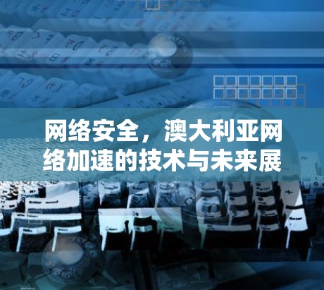 网络安全,澳大利亚网络加速的技术与未来展望