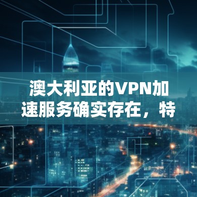 澳大利亚的VPN加速服务确实存在，特别是在澳文化程方面，但需要注意的是，加速VPN通常需要经过中国官方认证的网络设备和设备。以下是一些关于如何在澳大利亚使用可靠的VPN加速服务的建议