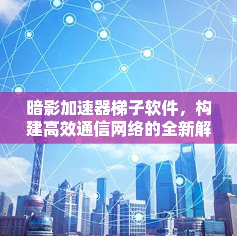 暗影加速器梯子软件，构建高效通信网络的全新解决方案