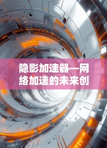 隐影加速器—网络加速的未来创新之作