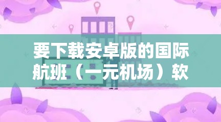 要下载安卓版的国际航班（一元机场）软件，您可以按照以下步骤操作