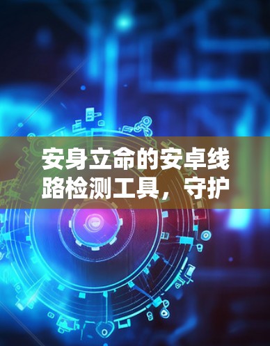 安身立命的安卓线路检测工具,守护您的安全密码