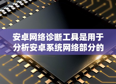 安卓网络诊断工具是用于分析安卓系统网络部分的工具，广泛应用于系统测试、性能优化和异常检测。以下是几种常见的类型及其特点