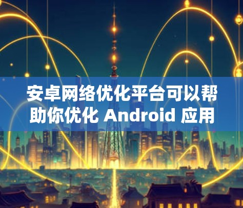 安卓网络优化平台可以帮助你优化 Android 应用在不同系统之间的网络连接和性能。以下是一些关键步骤和工具，帮助你优化你的 Android 应用