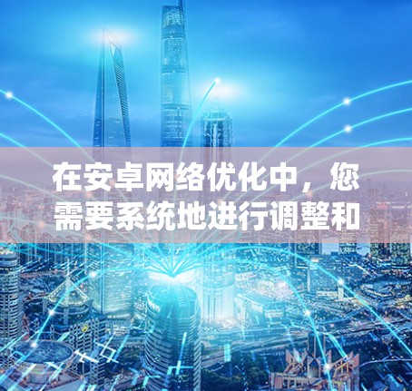 在安卓网络优化中，您需要系统地进行调整和设置，以确保手机网络功能高效和稳定。以下是详细的步骤和注意事项，帮助您顺利进行优化