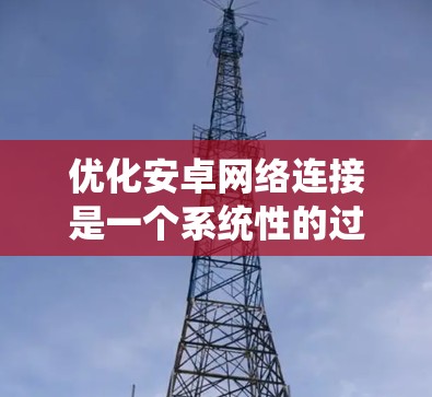 优化安卓网络连接是一个系统性的过程,需要从多个角度入手,以确保连接高效、省空间和减少延迟。以下是一个分步指南,帮助您优化安卓网络连接