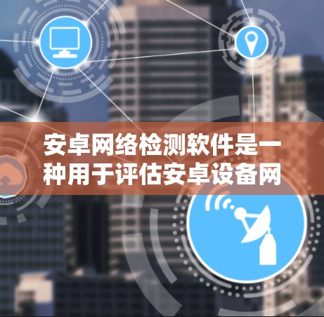 安卓网络检测软件是一种用于评估安卓设备网络性能的工具,旨在帮助用户优化网络连接,解决问题并提升用户体验。以下是详细的分析和总结