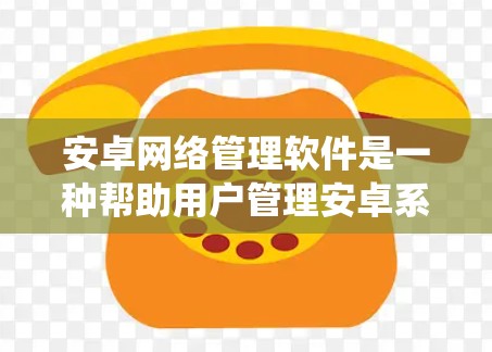 安卓网络管理软件是一种帮助用户管理安卓系统内网络设备的工具，主要包括以下几种