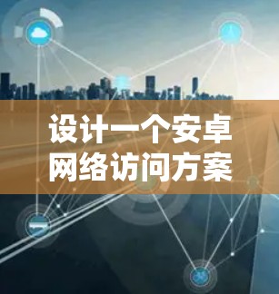 设计一个安卓网络访问方案需要综合考虑多个方面,以确保设备在安全访问外部网络资源时的安全性。以下是一个分步骤的方案设计