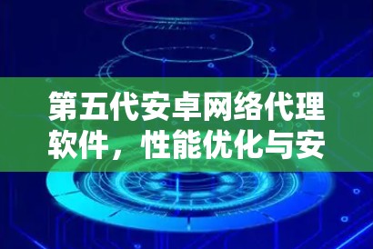 第五代安卓网络代理软件,性能优化与安全保障