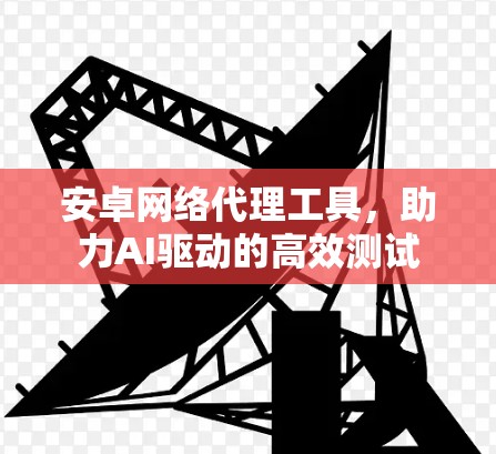 安卓网络代理工具,助力AI驱动的高效测试