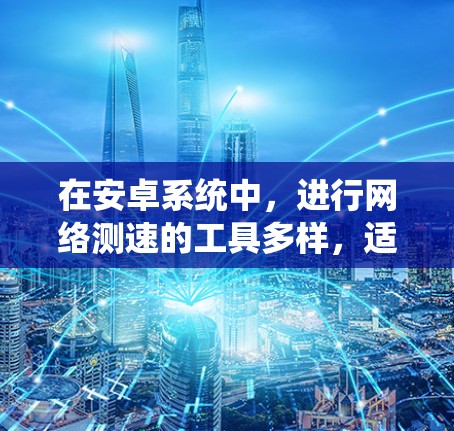 在安卓系统中，进行网络测速的工具多样，适合不同需求的用户。以下是一个详细的指南，帮助您选择和使用合适的网络测速工具