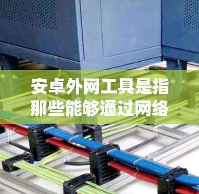 安卓外网工具是指那些能够通过网络连接到安卓系统的工具，用户可以在外部网络上访问或安装这些工具。以下是一些常见的安卓外网工具及其功能描述