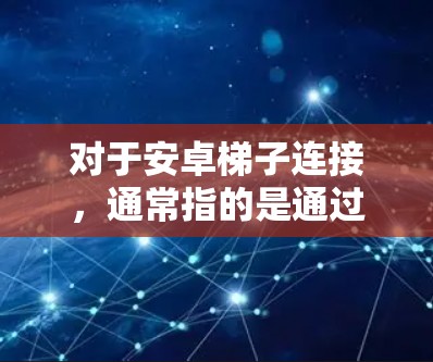 对于安卓梯子连接，通常指的是通过网络传输来连接不同设备，例如通过Wi-Fi、蓝牙或光纤来传输信息。以下是设置和使用安卓梯子连接的步骤