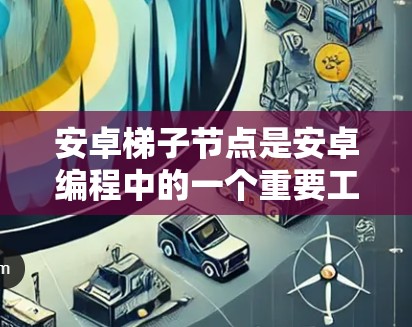 安卓梯子节点是安卓编程中的一个重要工具，用于管理多个组件。以下是关于梯子节点的详细说明