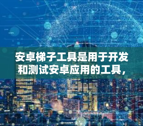 安卓梯子工具是用于开发和测试安卓应用的工具，主要包括以下几种